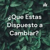 Podcast ¿Que Estas Dispuesto a Cambiar?