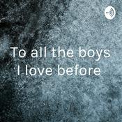 Podcast To all the boys I love before